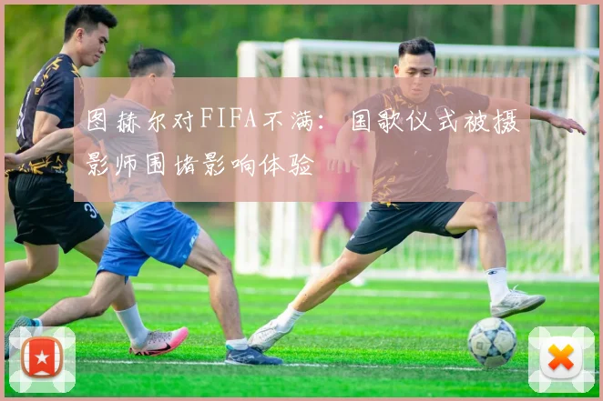 图赫尔对FIFA不满：国歌仪式被摄影师围堵影响体验