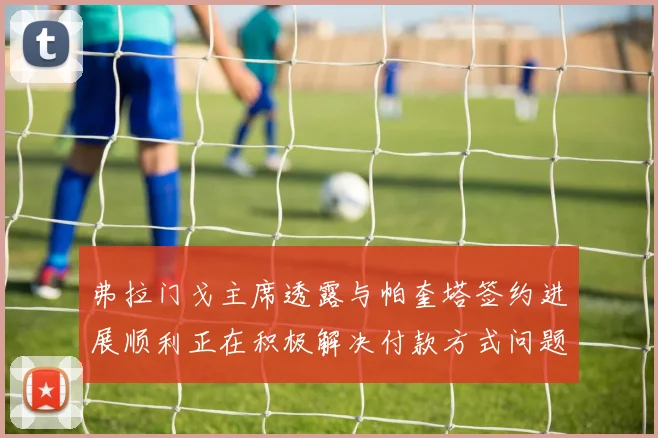 弗拉门戈主席透露与帕奎塔签约进展顺利正在积极解决付款方式问题