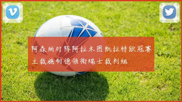 阿森纳对阵阿拉木图凯拉特欧冠赛主裁施耐德领衔瑞士裁判组