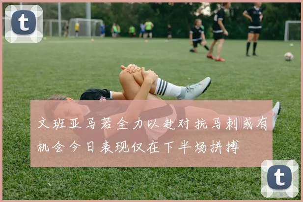 文班亚马若全力以赴对抗马刺或有机会今日表现仅在下半场拼搏