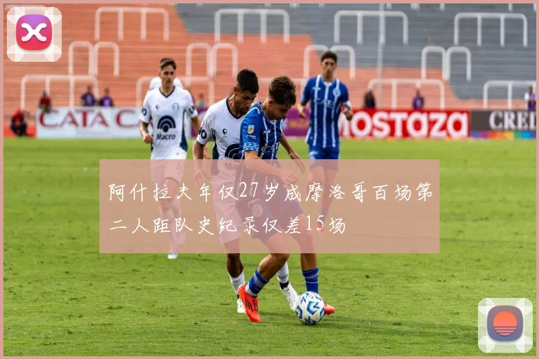 阿什拉夫年仅27岁成摩洛哥百场第二人距队史纪录仅差15场