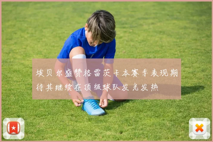埃贝尔盛赞格雷茨卡本赛季表现期待其继续在顶级球队发光发热