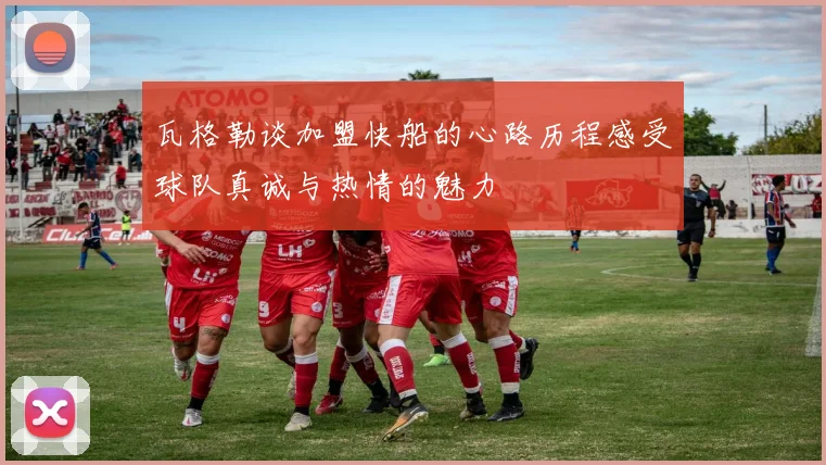 瓦格勒谈加盟快船的心路历程感受球队真诚与热情的魅力