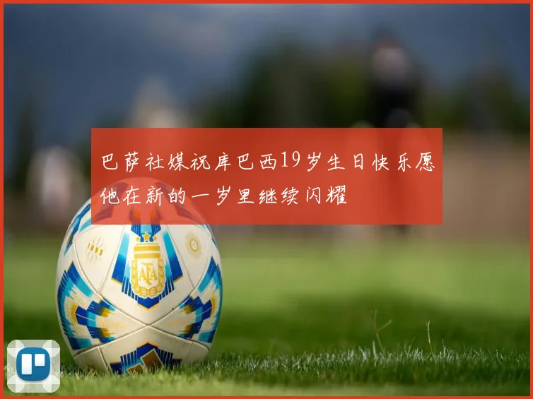 巴萨社媒祝库巴西19岁生日快乐愿他在新的一岁里继续闪耀