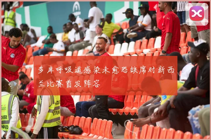 多库呼吸道感染未愈恐缺席对新西兰比赛首发阵容