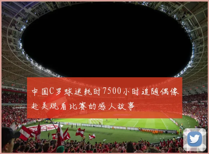 中国C罗球迷耗时7500小时追随偶像赴美观看比赛的感人故事