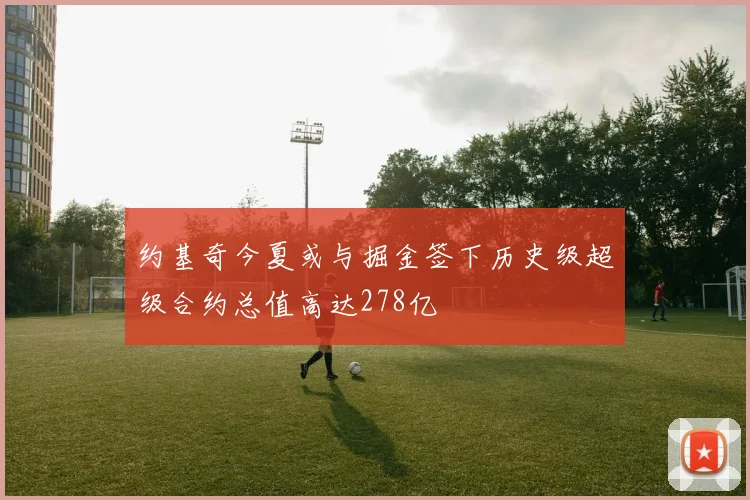 约基奇今夏或与掘金签下历史级超级合约总值高达278亿
