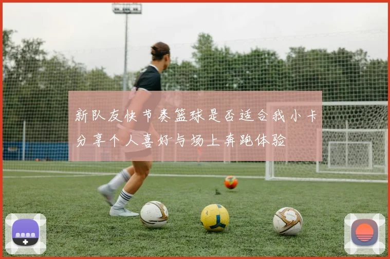 新队友快节奏篮球是否适合我小卡分享个人喜好与场上奔跑体验