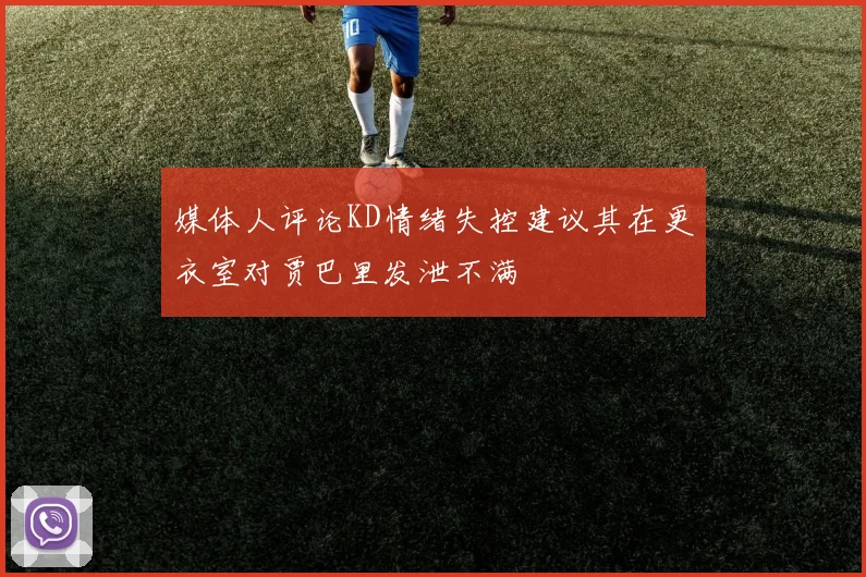 媒体人评论KD情绪失控建议其在更衣室对贾巴里发泄不满