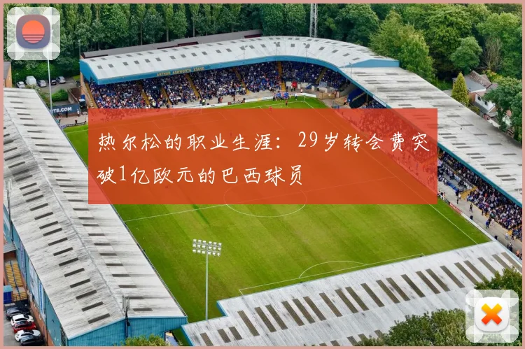 热尔松的职业生涯：29岁转会费突破1亿欧元的巴西球员