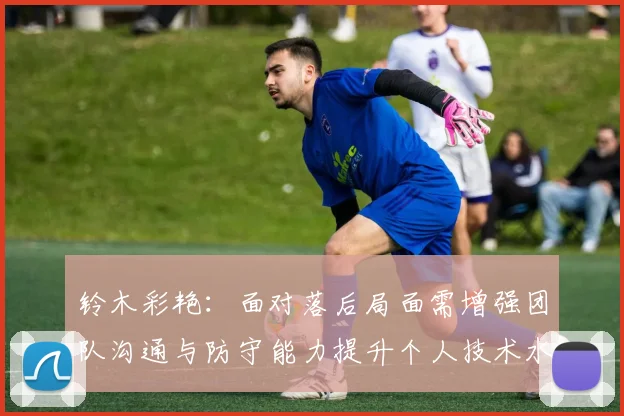 铃木彩艳：面对落后局面需增强团队沟通与防守能力提升个人技术水平