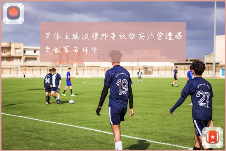 罗体主编谈穆帅争议称安帅曾遭遇类似草率评价