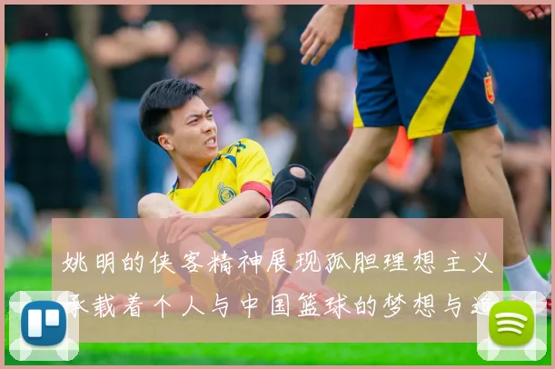 姚明的侠客精神展现孤胆理想主义承载着个人与中国篮球的梦想与追求