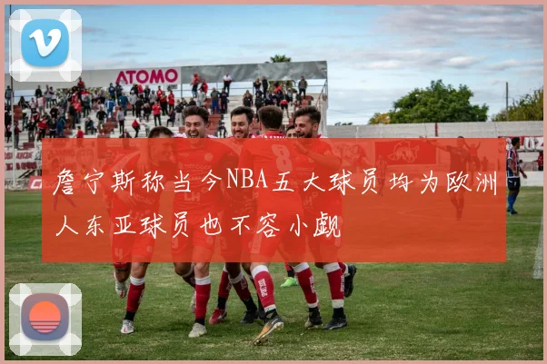詹宁斯称当今NBA五大球员均为欧洲人东亚球员也不容小觑