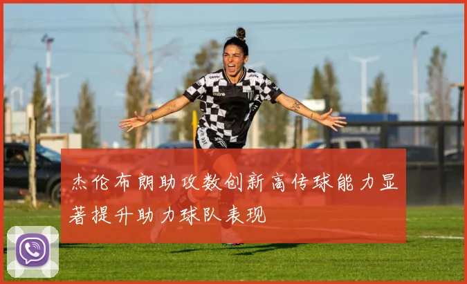 杰伦布朗助攻数创新高传球能力显著提升助力球队表现