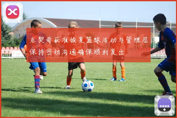 东契奇获准恢复篮球活动与管理层保持密切沟通确保顺利复出