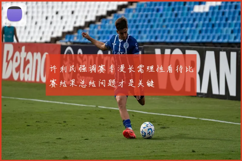 许利民强调赛季漫长需理性看待比赛结果总结问题才是关键
