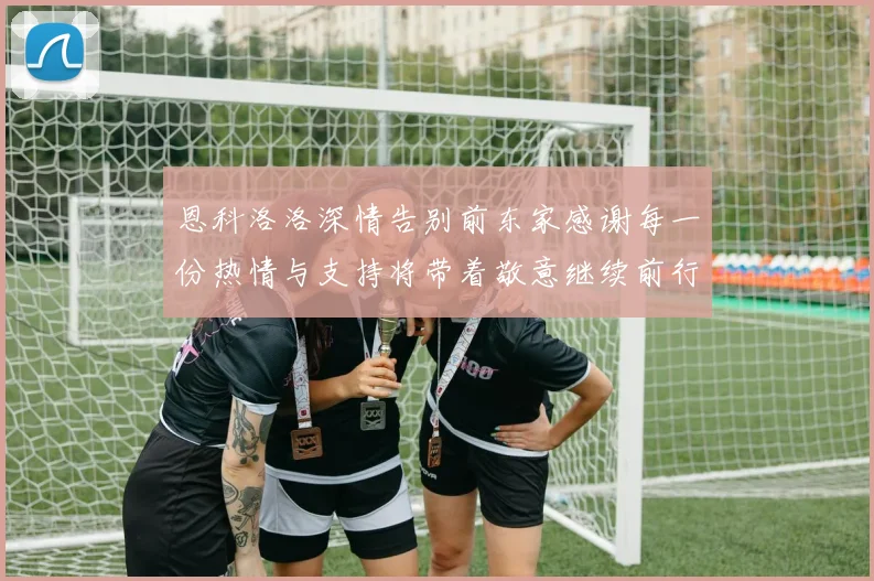 恩科洛洛深情告别前东家感谢每一份热情与支持将带着敬意继续前行