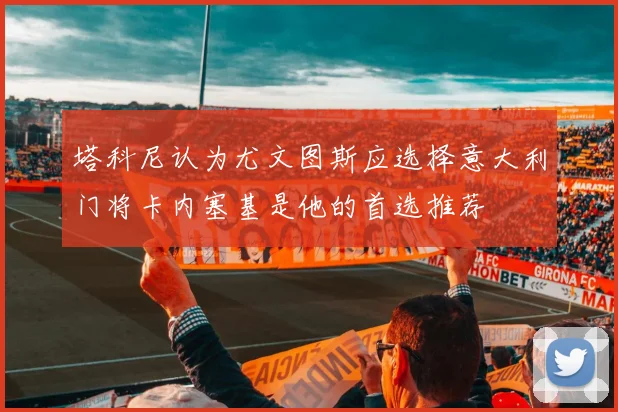 塔科尼认为尤文图斯应选择意大利门将卡内塞基是他的首选推荐