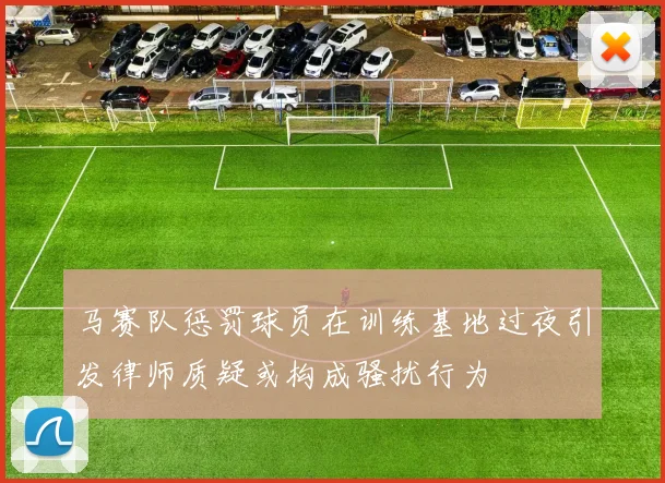 马赛队惩罚球员在训练基地过夜引发律师质疑或构成骚扰行为