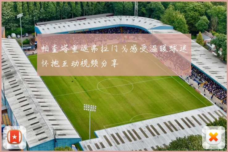 帕奎塔重返弗拉门戈感受温暖球迷怀抱互动视频分享