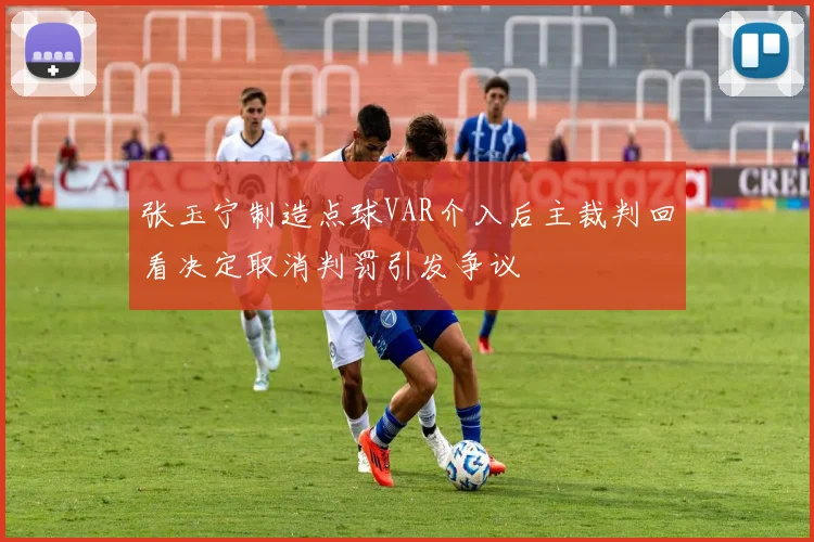 张玉宁制造点球VAR介入后主裁判回看决定取消判罚引发争议