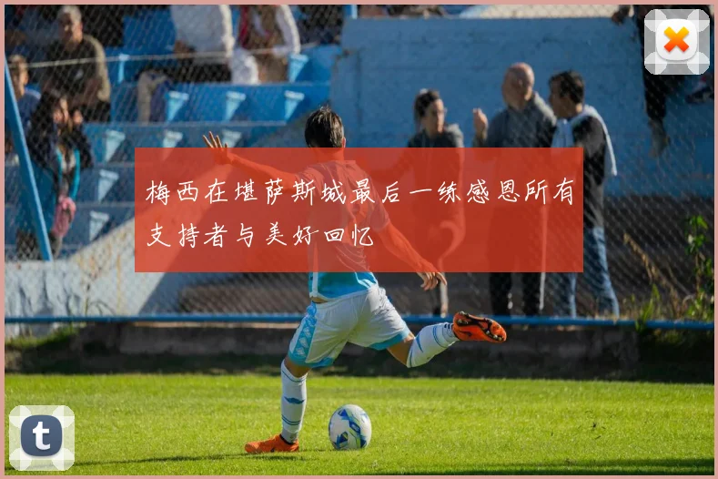 梅西在堪萨斯城最后一练感恩所有支持者与美好回忆