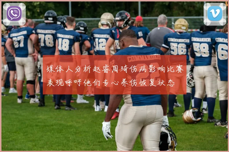 媒体人分析赵睿周琦伤病影响比赛表现呼吁他们专心养伤恢复状态