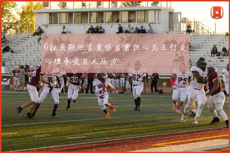 G拉莫斯坦言重伤后曾担心无法行走心理承受巨大压力