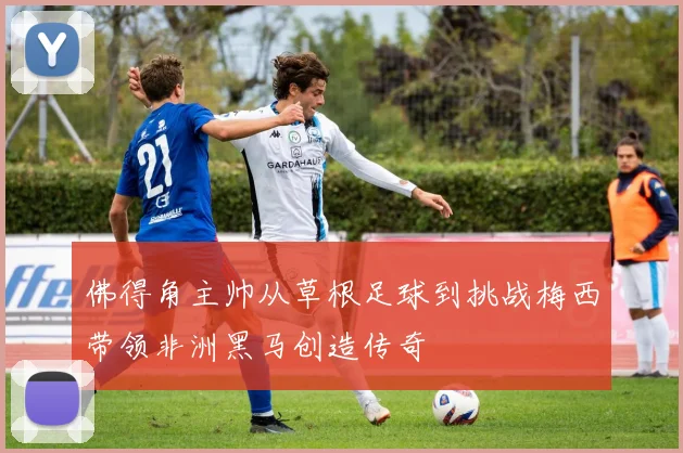 佛得角主帅从草根足球到挑战梅西带领非洲黑马创造传奇