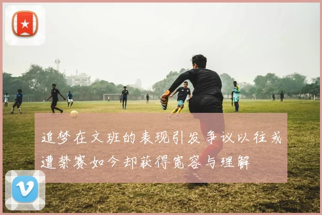追梦在文班的表现引发争议以往或遭禁赛如今却获得宽容与理解