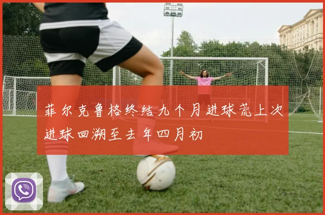 菲尔克鲁格终结九个月进球荒上次进球回溯至去年四月初