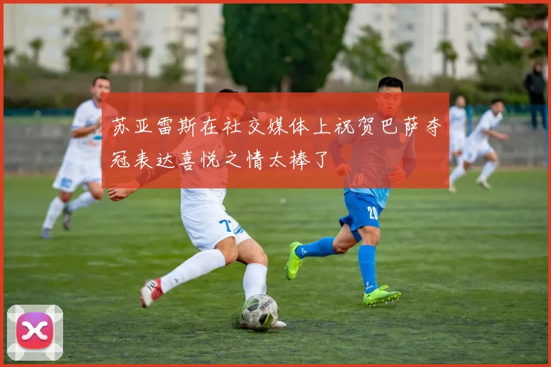 苏亚雷斯在社交媒体上祝贺巴萨夺冠表达喜悦之情太棒了