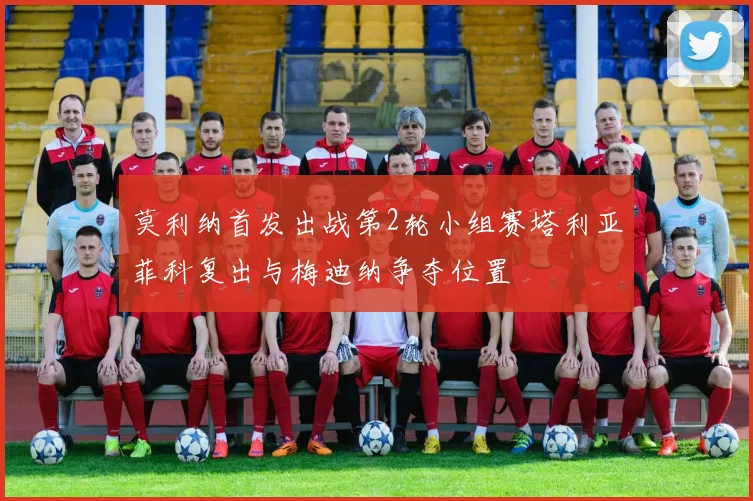 莫利纳首发出战第2轮小组赛塔利亚菲科复出与梅迪纳争夺位置