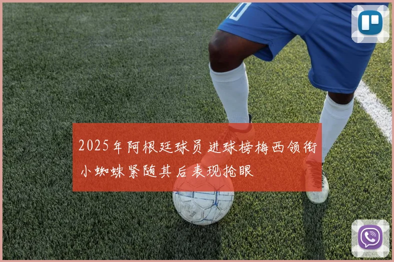 2025年阿根廷球员进球榜梅西领衔小蜘蛛紧随其后表现抢眼
