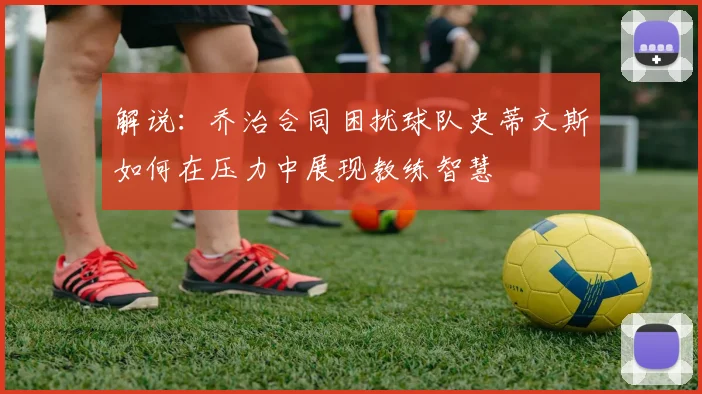 解说：乔治合同困扰球队史蒂文斯如何在压力中展现教练智慧
