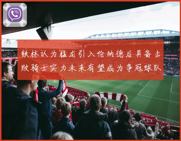 铁林认为猛龙引入伦纳德后具备击败骑士实力未来有望成为争冠球队