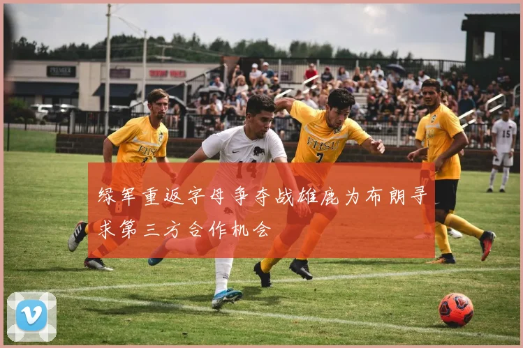 绿军重返字母争夺战雄鹿为布朗寻求第三方合作机会