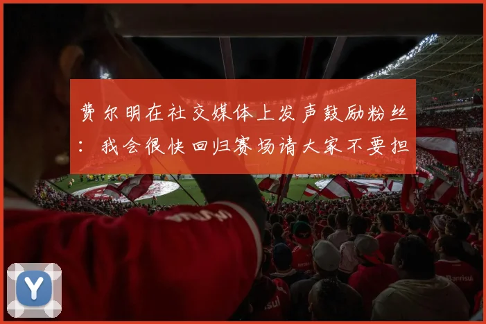 费尔明在社交媒体上发声鼓励粉丝：我会很快回归赛场请大家不要担心