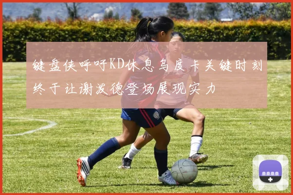 键盘侠呼吁KD休息乌度卡关键时刻终于让谢泼德登场展现实力